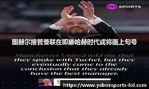图赫尔接管曼联在即滕哈赫时代或将画上句号